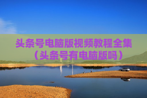 头条号电脑版视频教程全集（头条号有电脑版吗）