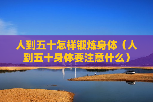 人到五十怎样锻炼身体（人到五十身体要注意什么）
