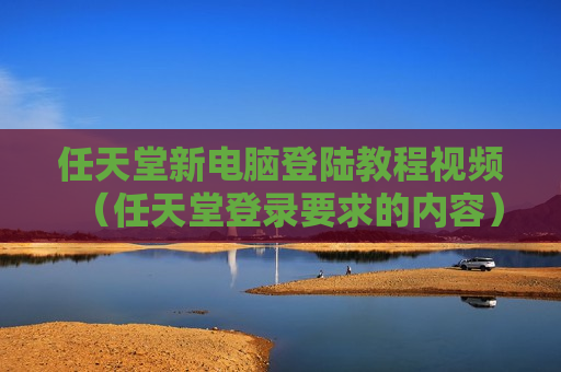 任天堂新电脑登陆教程视频（任天堂登录要求的内容）