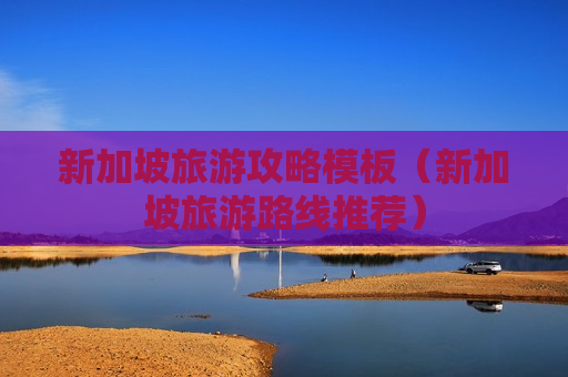 新加坡旅游攻略模板（新加坡旅游路线推荐）