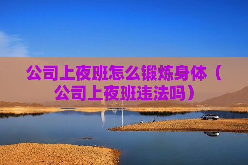 公司上夜班怎么锻炼身体（公司上夜班违法吗）