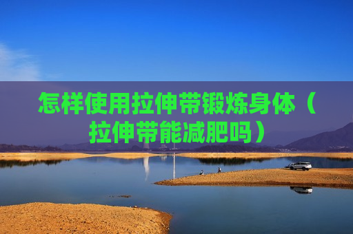 怎样使用拉伸带锻炼身体（拉伸带能减肥吗）