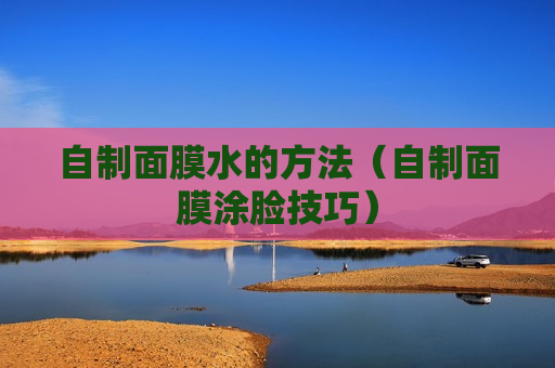 自制面膜水的方法（自制面膜涂脸技巧）