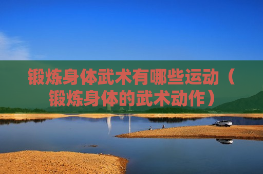 锻炼身体武术有哪些运动（锻炼身体的武术动作）