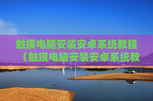 触摸电脑安装安卓系统教程（触摸电脑安装安卓系统教程图解）