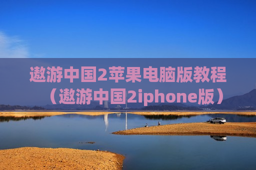 遨游中国2苹果电脑版教程（遨游中国2iphone版）