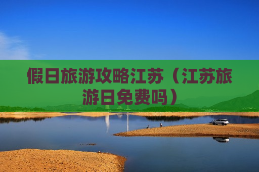 假日旅游攻略江苏（江苏旅游日免费吗）