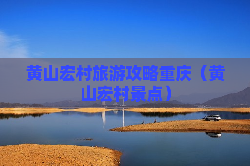 黄山宏村旅游攻略重庆（黄山宏村景点）