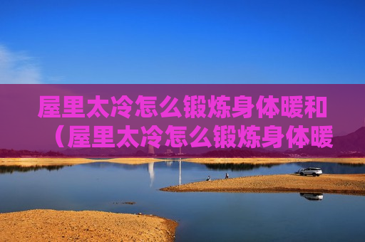 屋里太冷怎么锻炼身体暖和（屋里太冷怎么锻炼身体暖和一点）