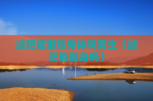 减肥能锻炼身体吗男生（减肥能健身吗）