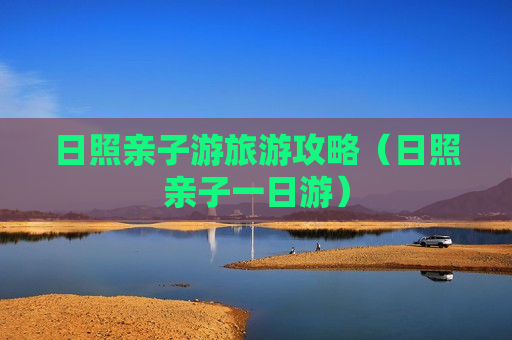日照亲子游旅游攻略（日照亲子一日游）