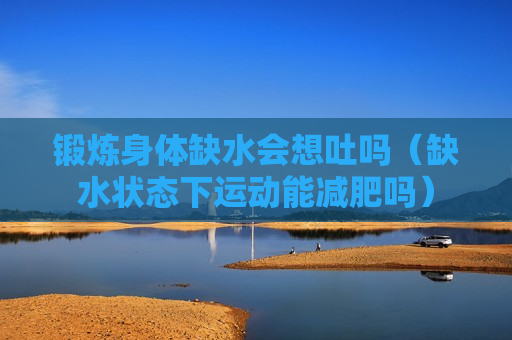 锻炼身体缺水会想吐吗（缺水状态下运动能减肥吗）