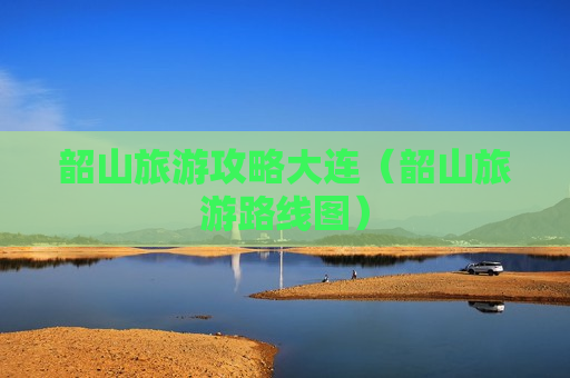 韶山旅游攻略大连（韶山旅游路线图）