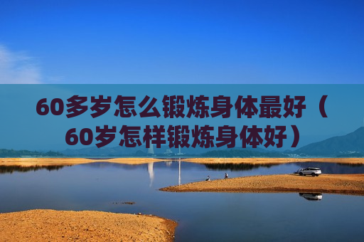 60多岁怎么锻炼身体最好（60岁怎样锻炼身体好）