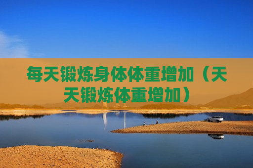 每天锻炼身体体重增加（天天锻炼体重增加）