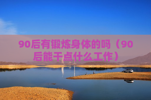 90后有锻炼身体的吗（90后能干点什么工作）