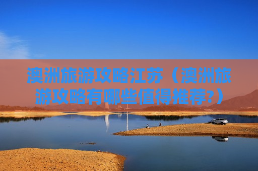 澳洲旅游攻略江苏（澳洲旅游攻略有哪些值得推荐?）