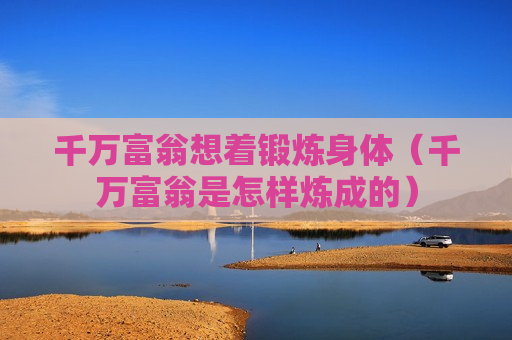 千万富翁想着锻炼身体（千万富翁是怎样炼成的）