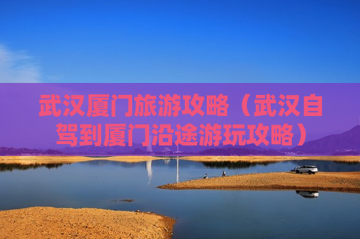 武汉厦门旅游攻略（武汉自驾到厦门沿途游玩攻略）