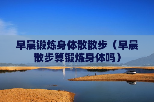 早晨锻炼身体散散步（早晨散步算锻炼身体吗）