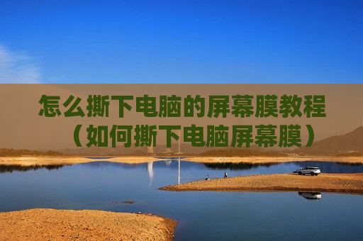怎么撕下电脑的屏幕膜教程（如何撕下电脑屏幕膜）