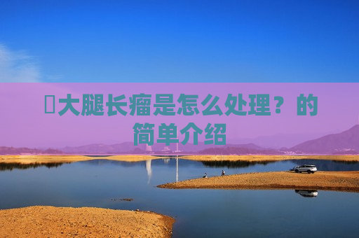 ​大腿长瘤是怎么处理？的简单介绍