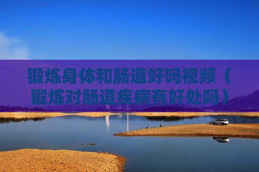锻炼身体和肠道好吗视频（锻炼对肠道疾病有好处吗）