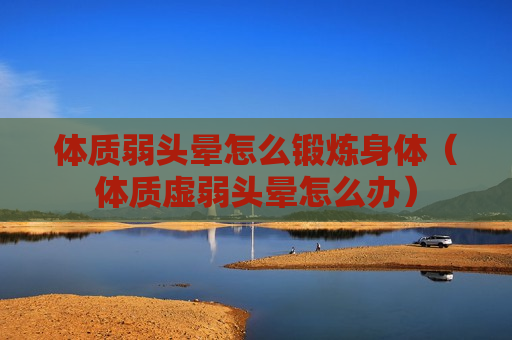 体质弱头晕怎么锻炼身体（体质虚弱头晕怎么办）