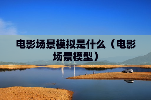 电影场景模拟是什么（电影场景模型）