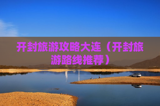 开封旅游攻略大连（开封旅游路线推荐）