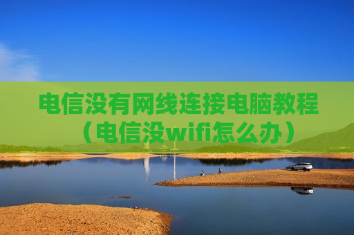 电信没有网线连接电脑教程（电信没wifi怎么办）