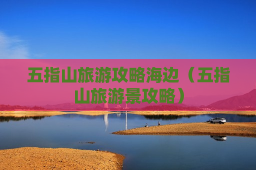五指山旅游攻略海边（五指山旅游景攻略）