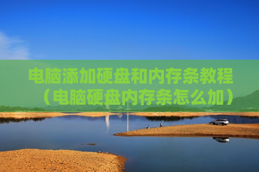 电脑添加硬盘和内存条教程（电脑硬盘内存条怎么加）