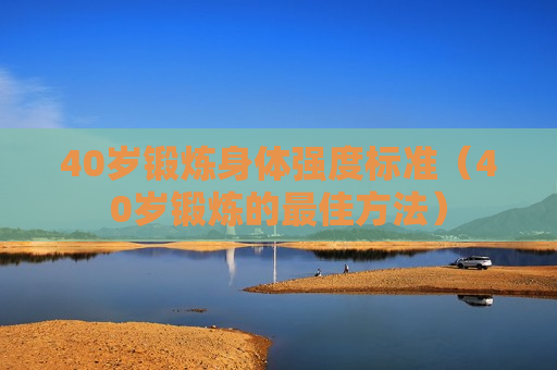 40岁锻炼身体强度标准（40岁锻炼的最佳方法）