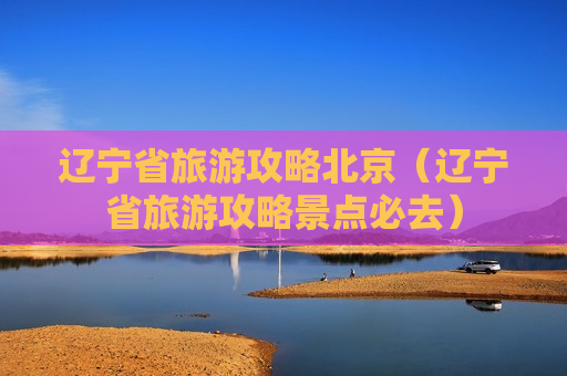 辽宁省旅游攻略北京（辽宁省旅游攻略景点必去）