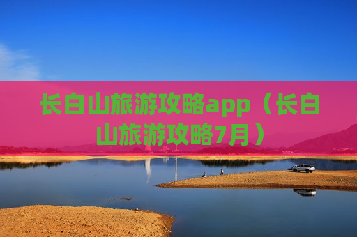 长白山旅游攻略app（长白山旅游攻略7月）