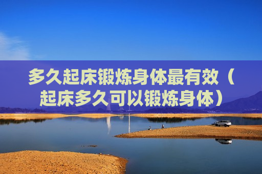 多久起床锻炼身体最有效（起床多久可以锻炼身体）