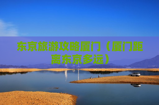 东京旅游攻略厦门（厦门距离东京多远）