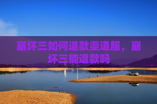崩坏三如何退款渠道服，崩坏三能退款吗