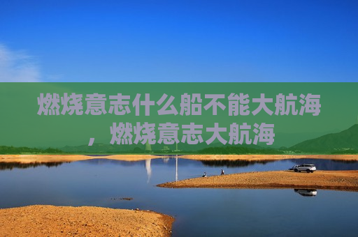 燃烧意志什么船不能大航海，燃烧意志大航海