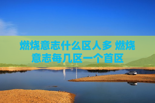 燃烧意志什么区人多 燃烧意志每几区一个首区
