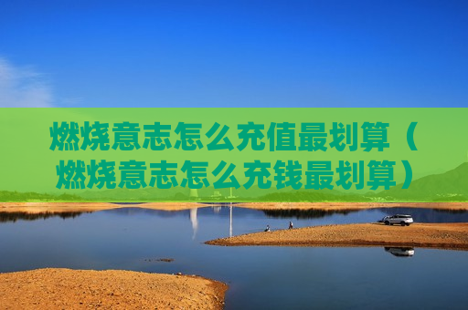 燃烧意志怎么充值最划算（燃烧意志怎么充钱最划算）