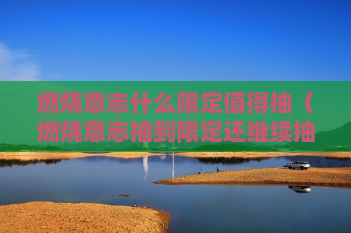 燃烧意志什么限定值得抽（燃烧意志抽到限定还继续抽吗）