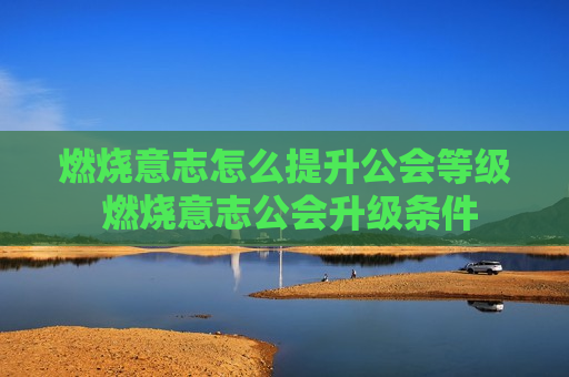 燃烧意志怎么提升公会等级 燃烧意志公会升级条件