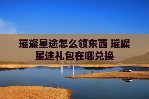 璀璨星途怎么领东西 璀璨星途礼包在哪兑换