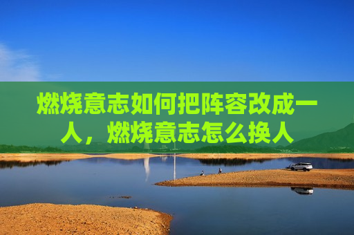 燃烧意志如何把阵容改成一人，燃烧意志怎么换人