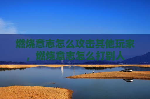 燃烧意志怎么攻击其他玩家，燃烧意志怎么打别人