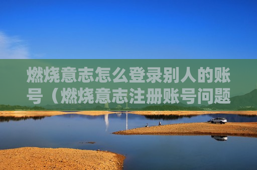 燃烧意志怎么登录别人的账号（燃烧意志注册账号问题）