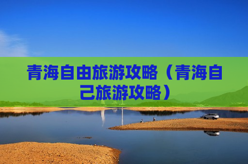 青海自由旅游攻略（青海自己旅游攻略）