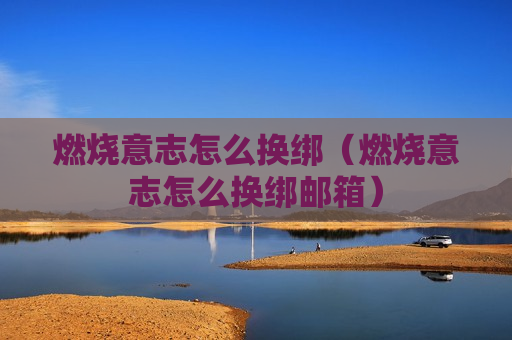燃烧意志怎么换绑（燃烧意志怎么换绑邮箱）